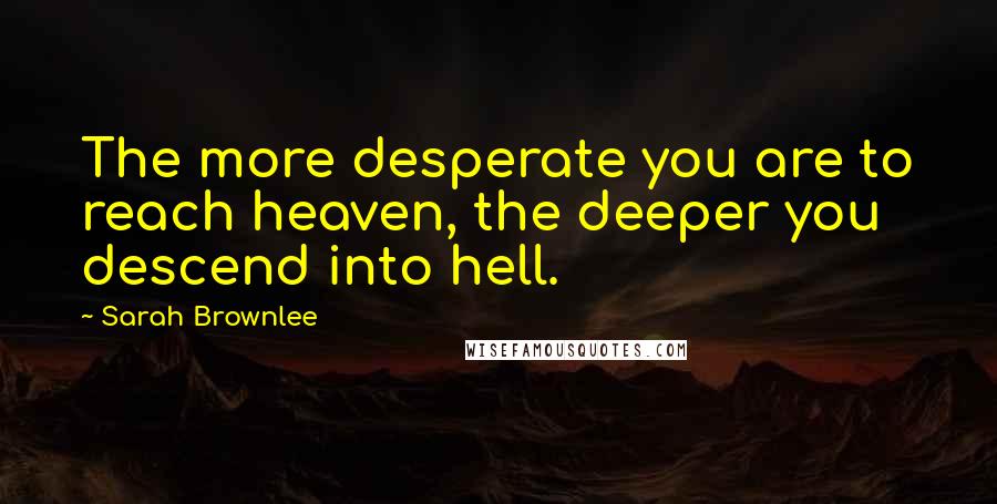 Sarah Brownlee Quotes: The more desperate you are to reach heaven, the deeper you descend into hell.