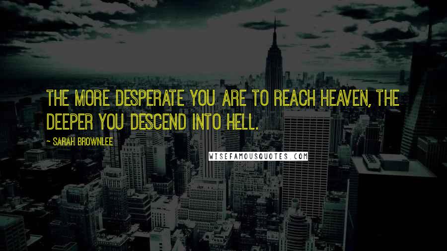 Sarah Brownlee Quotes: The more desperate you are to reach heaven, the deeper you descend into hell.