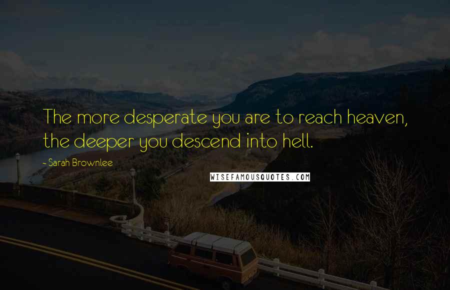 Sarah Brownlee Quotes: The more desperate you are to reach heaven, the deeper you descend into hell.