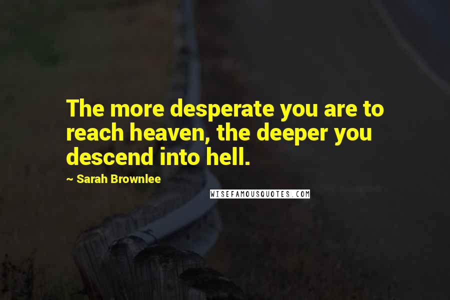 Sarah Brownlee Quotes: The more desperate you are to reach heaven, the deeper you descend into hell.