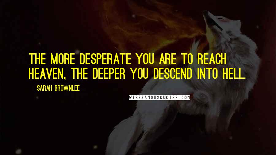 Sarah Brownlee Quotes: The more desperate you are to reach heaven, the deeper you descend into hell.