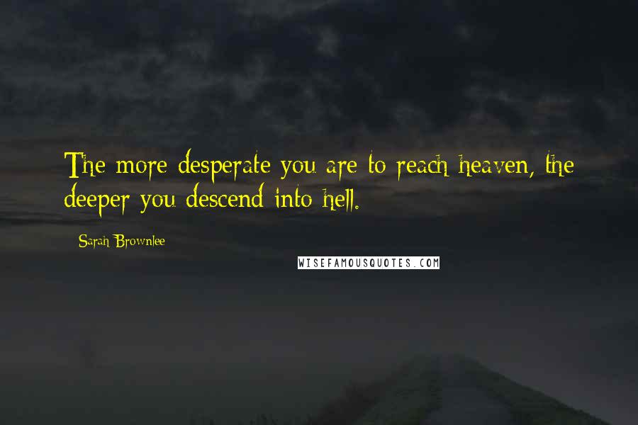 Sarah Brownlee Quotes: The more desperate you are to reach heaven, the deeper you descend into hell.