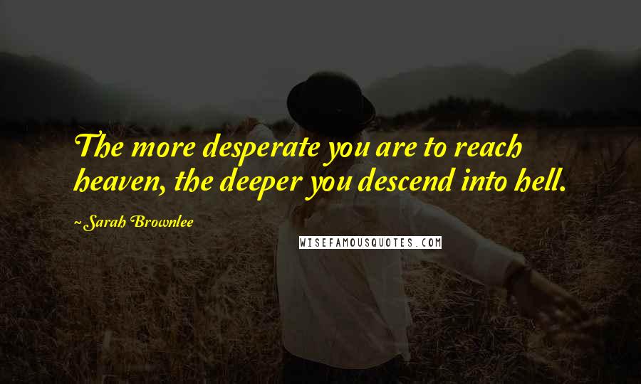 Sarah Brownlee Quotes: The more desperate you are to reach heaven, the deeper you descend into hell.