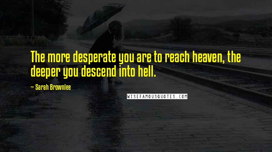 Sarah Brownlee Quotes: The more desperate you are to reach heaven, the deeper you descend into hell.