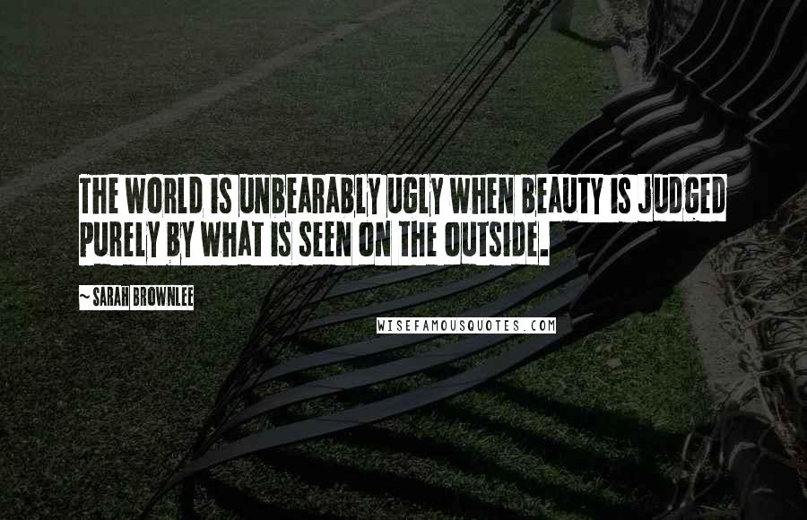 Sarah Brownlee Quotes: The world is unbearably ugly when beauty is judged purely by what is seen on the outside.