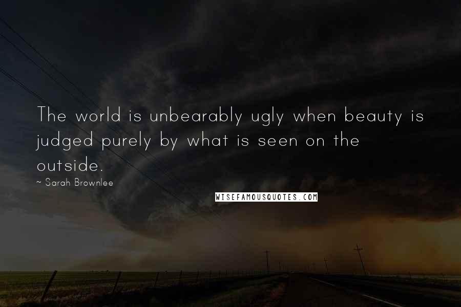 Sarah Brownlee Quotes: The world is unbearably ugly when beauty is judged purely by what is seen on the outside.