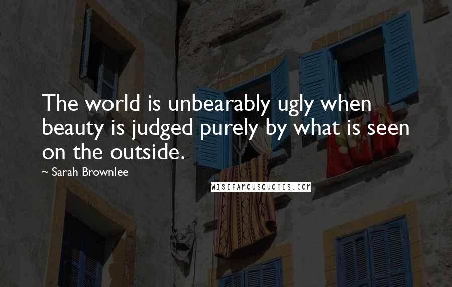 Sarah Brownlee Quotes: The world is unbearably ugly when beauty is judged purely by what is seen on the outside.