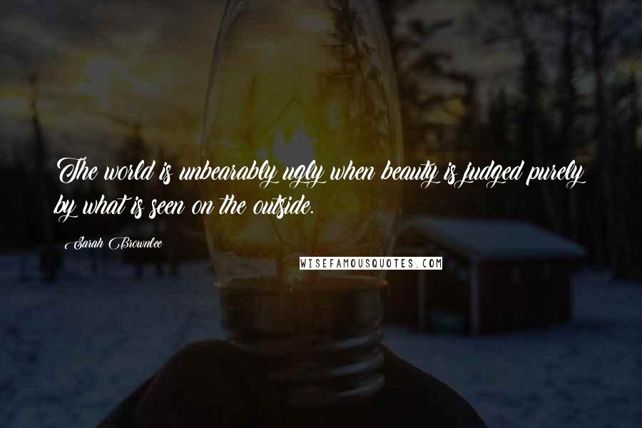 Sarah Brownlee Quotes: The world is unbearably ugly when beauty is judged purely by what is seen on the outside.