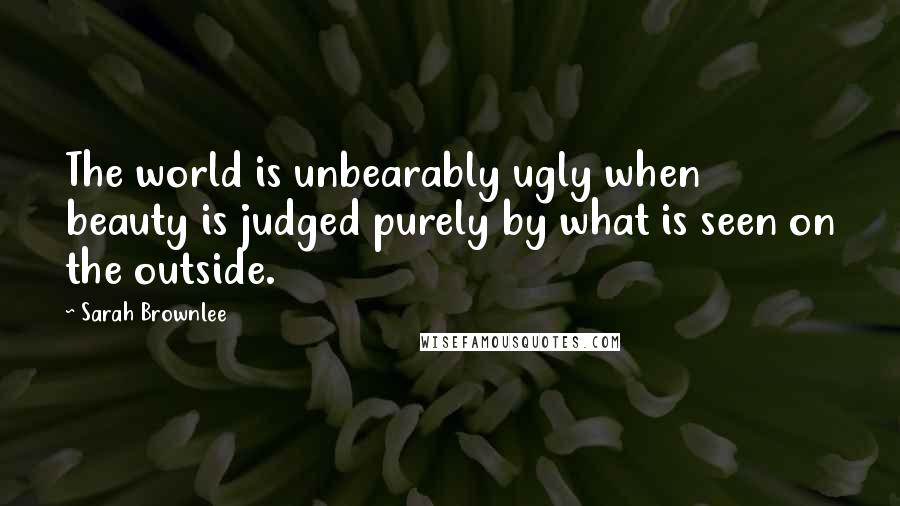 Sarah Brownlee Quotes: The world is unbearably ugly when beauty is judged purely by what is seen on the outside.