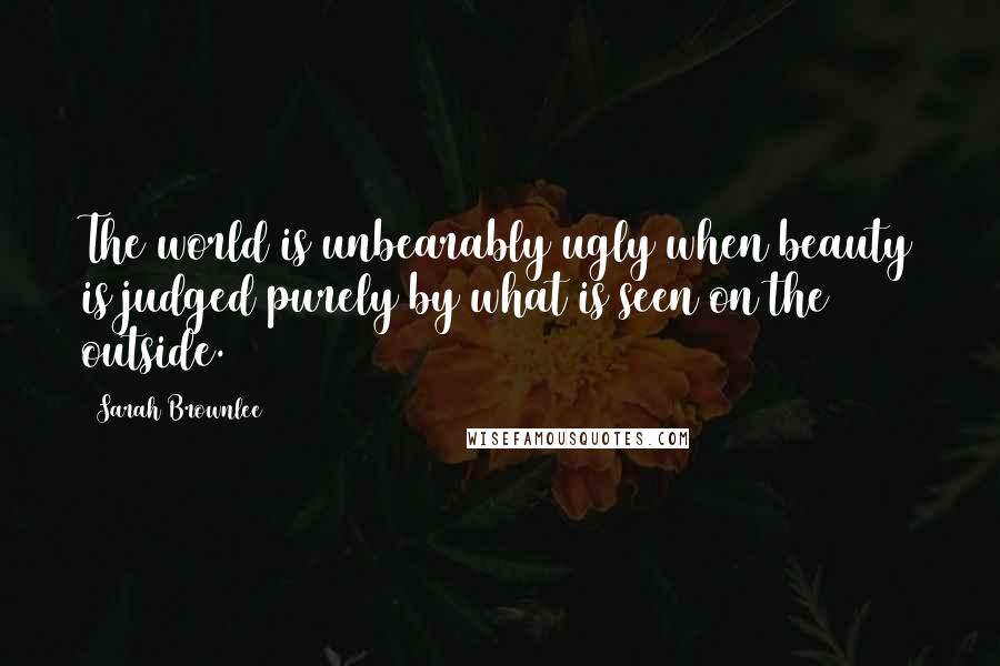 Sarah Brownlee Quotes: The world is unbearably ugly when beauty is judged purely by what is seen on the outside.