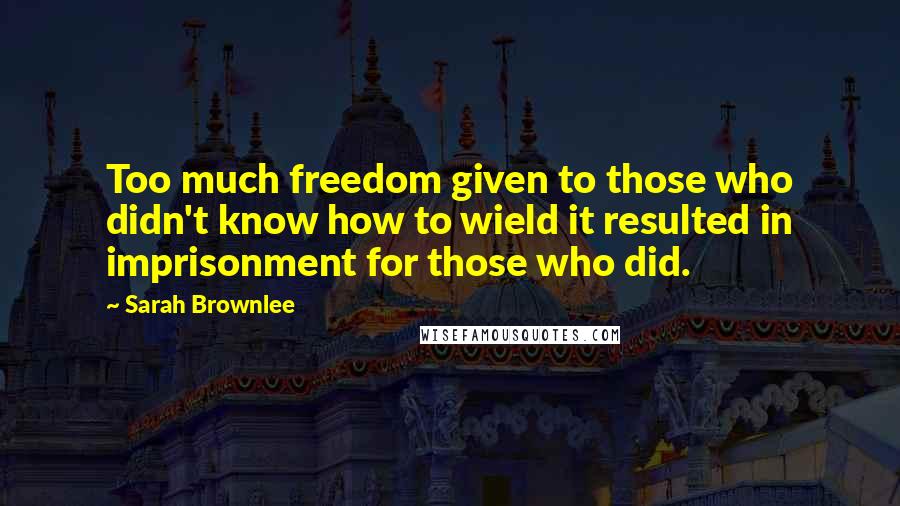 Sarah Brownlee Quotes: Too much freedom given to those who didn't know how to wield it resulted in imprisonment for those who did.