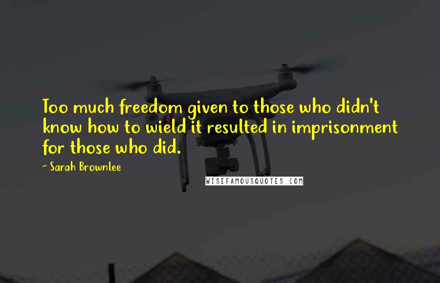 Sarah Brownlee Quotes: Too much freedom given to those who didn't know how to wield it resulted in imprisonment for those who did.