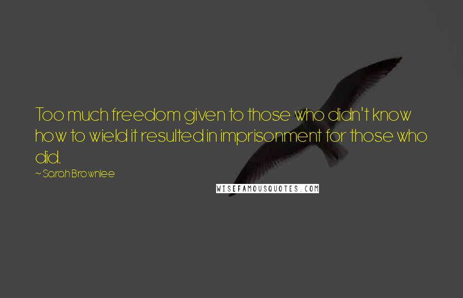 Sarah Brownlee Quotes: Too much freedom given to those who didn't know how to wield it resulted in imprisonment for those who did.