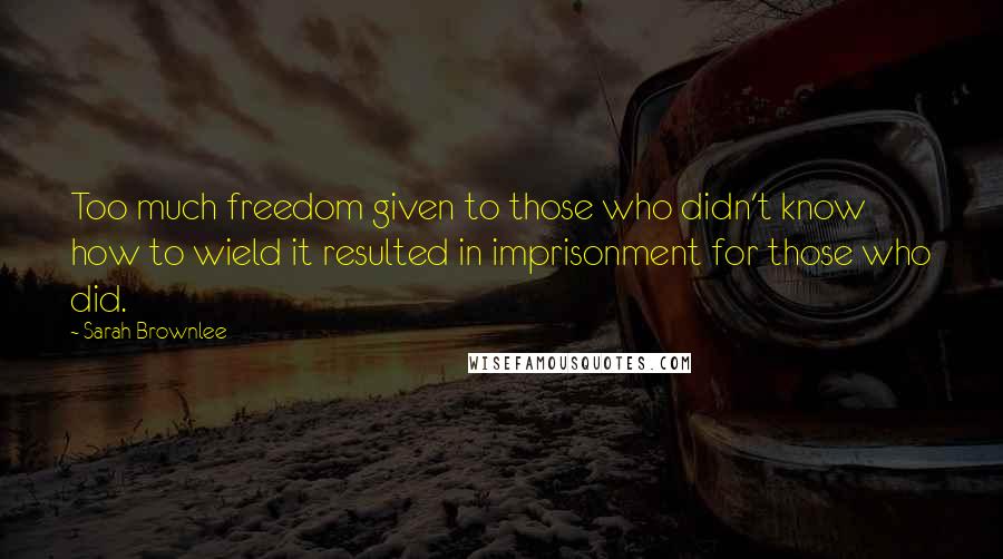 Sarah Brownlee Quotes: Too much freedom given to those who didn't know how to wield it resulted in imprisonment for those who did.