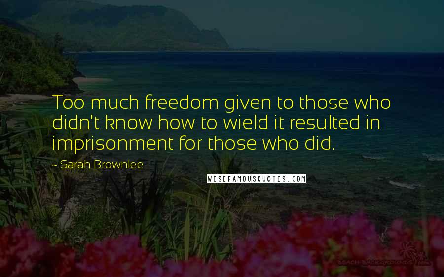 Sarah Brownlee Quotes: Too much freedom given to those who didn't know how to wield it resulted in imprisonment for those who did.