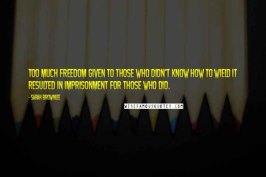 Sarah Brownlee Quotes: Too much freedom given to those who didn't know how to wield it resulted in imprisonment for those who did.