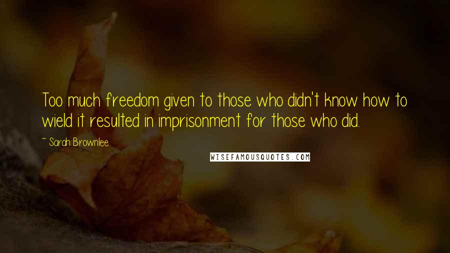 Sarah Brownlee Quotes: Too much freedom given to those who didn't know how to wield it resulted in imprisonment for those who did.