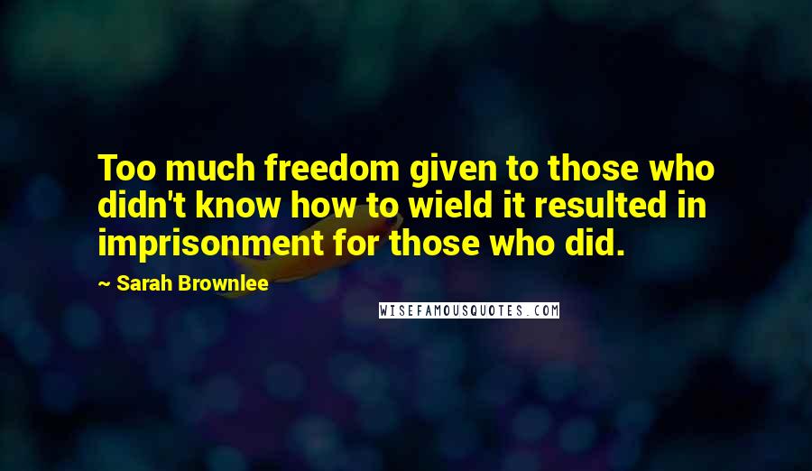 Sarah Brownlee Quotes: Too much freedom given to those who didn't know how to wield it resulted in imprisonment for those who did.