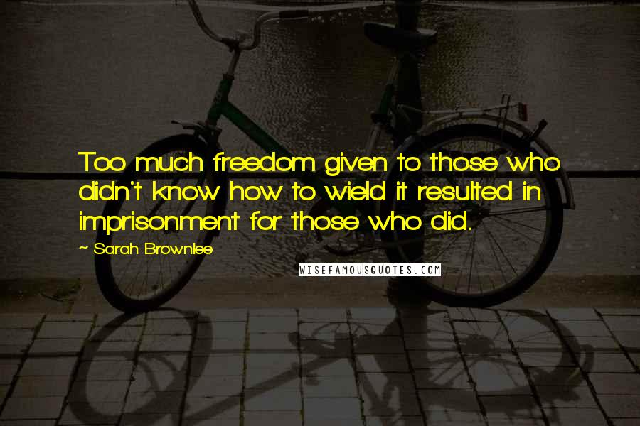 Sarah Brownlee Quotes: Too much freedom given to those who didn't know how to wield it resulted in imprisonment for those who did.