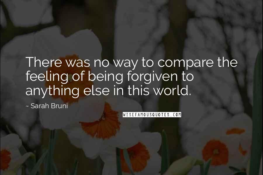 Sarah Bruni Quotes: There was no way to compare the feeling of being forgiven to anything else in this world.