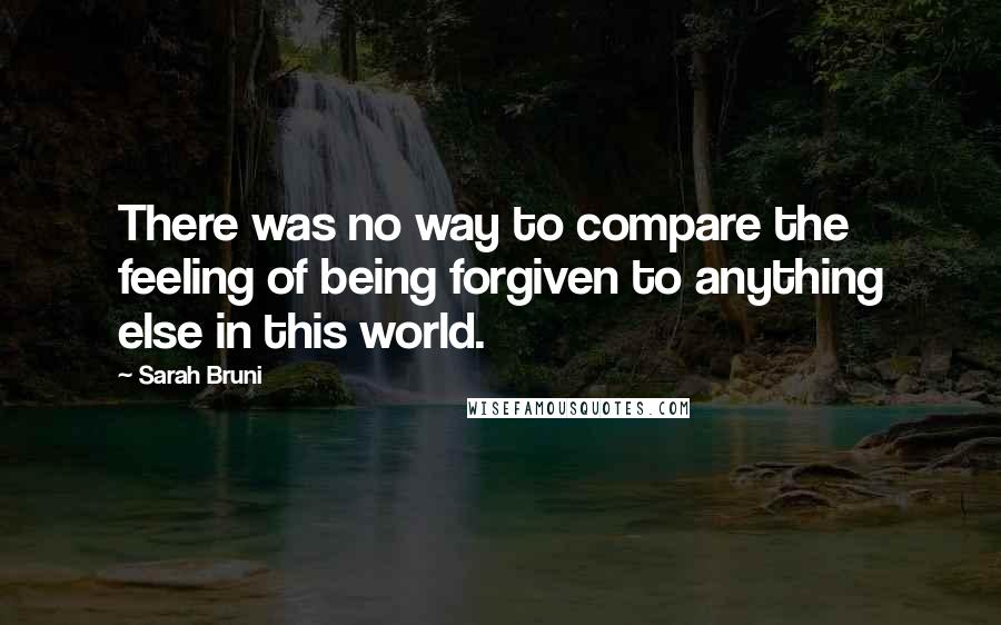 Sarah Bruni Quotes: There was no way to compare the feeling of being forgiven to anything else in this world.