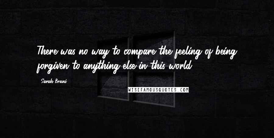 Sarah Bruni Quotes: There was no way to compare the feeling of being forgiven to anything else in this world.