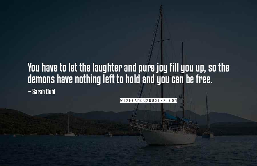 Sarah Buhl Quotes: You have to let the laughter and pure joy fill you up, so the demons have nothing left to hold and you can be free.