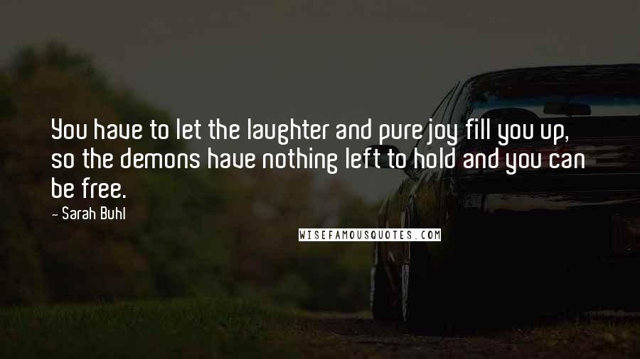 Sarah Buhl Quotes: You have to let the laughter and pure joy fill you up, so the demons have nothing left to hold and you can be free.