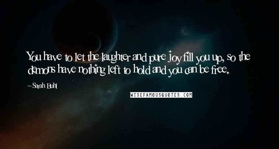 Sarah Buhl Quotes: You have to let the laughter and pure joy fill you up, so the demons have nothing left to hold and you can be free.