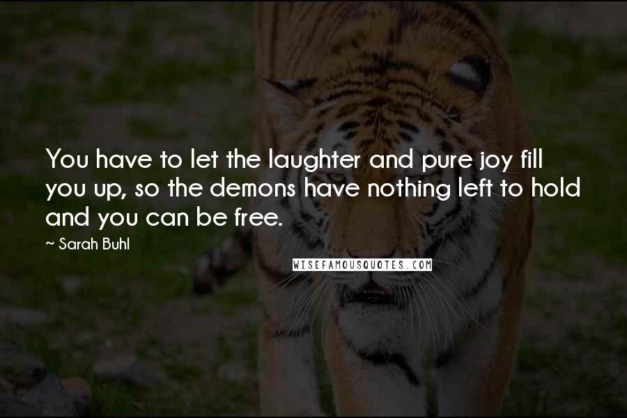 Sarah Buhl Quotes: You have to let the laughter and pure joy fill you up, so the demons have nothing left to hold and you can be free.