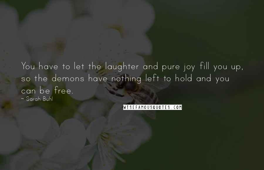 Sarah Buhl Quotes: You have to let the laughter and pure joy fill you up, so the demons have nothing left to hold and you can be free.