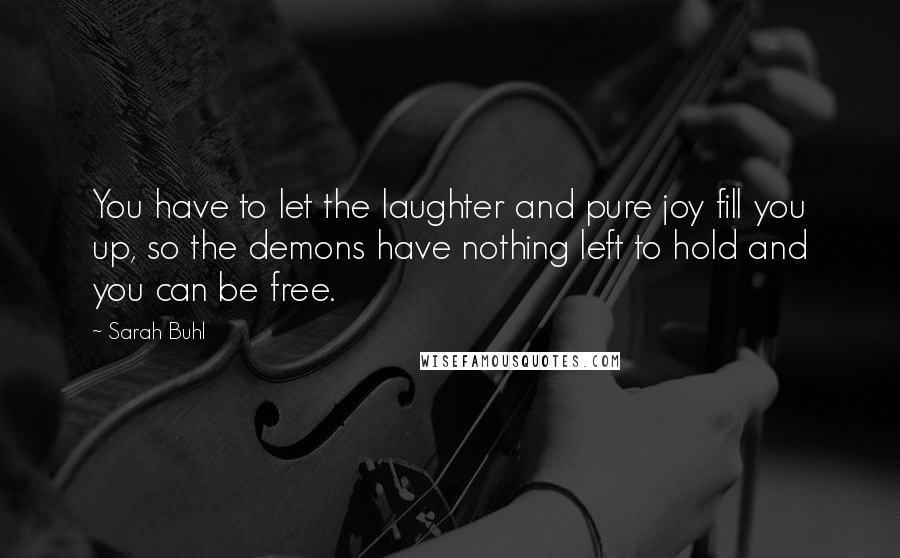 Sarah Buhl Quotes: You have to let the laughter and pure joy fill you up, so the demons have nothing left to hold and you can be free.