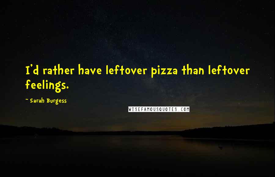 Sarah Burgess Quotes: I'd rather have leftover pizza than leftover feelings.