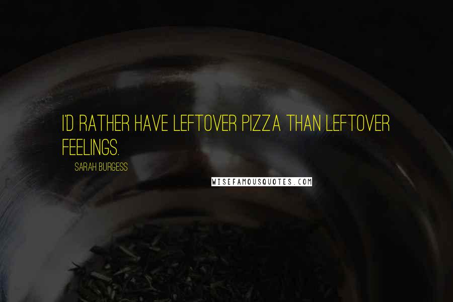 Sarah Burgess Quotes: I'd rather have leftover pizza than leftover feelings.