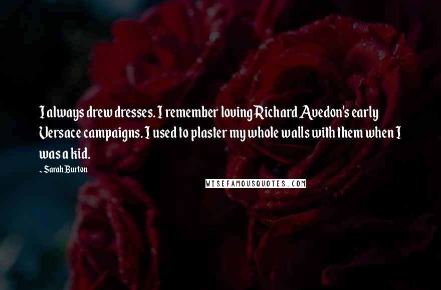 Sarah Burton Quotes: I always drew dresses. I remember loving Richard Avedon's early Versace campaigns. I used to plaster my whole walls with them when I was a kid.