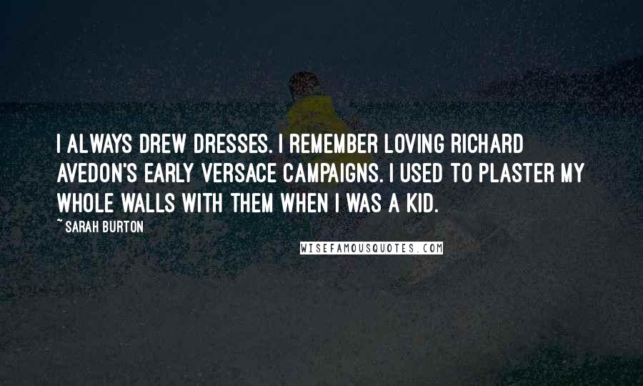 Sarah Burton Quotes: I always drew dresses. I remember loving Richard Avedon's early Versace campaigns. I used to plaster my whole walls with them when I was a kid.