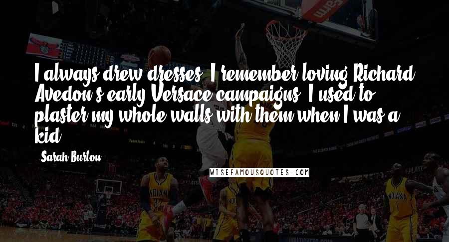 Sarah Burton Quotes: I always drew dresses. I remember loving Richard Avedon's early Versace campaigns. I used to plaster my whole walls with them when I was a kid.