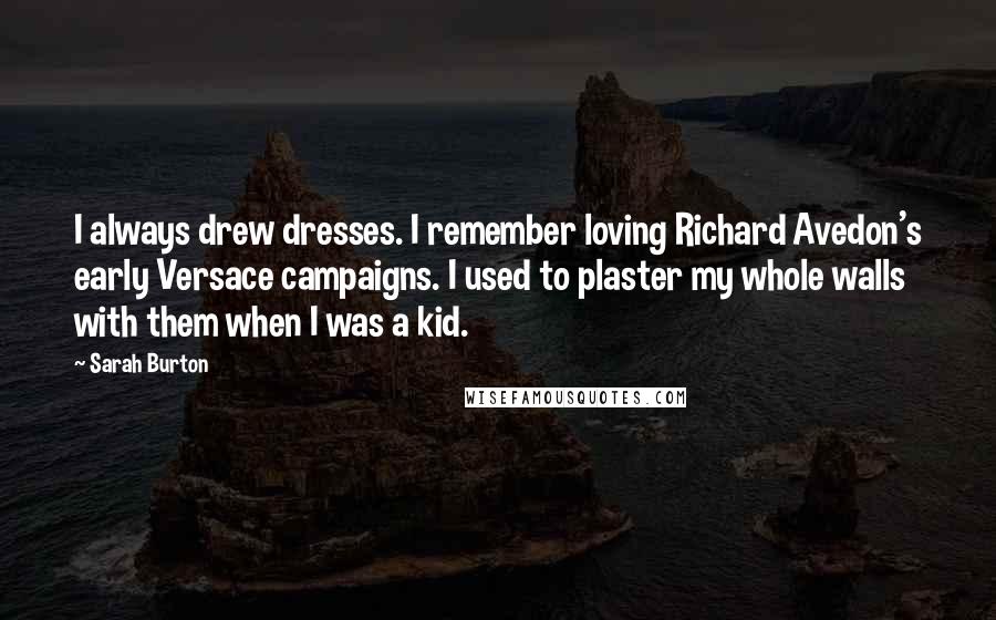 Sarah Burton Quotes: I always drew dresses. I remember loving Richard Avedon's early Versace campaigns. I used to plaster my whole walls with them when I was a kid.