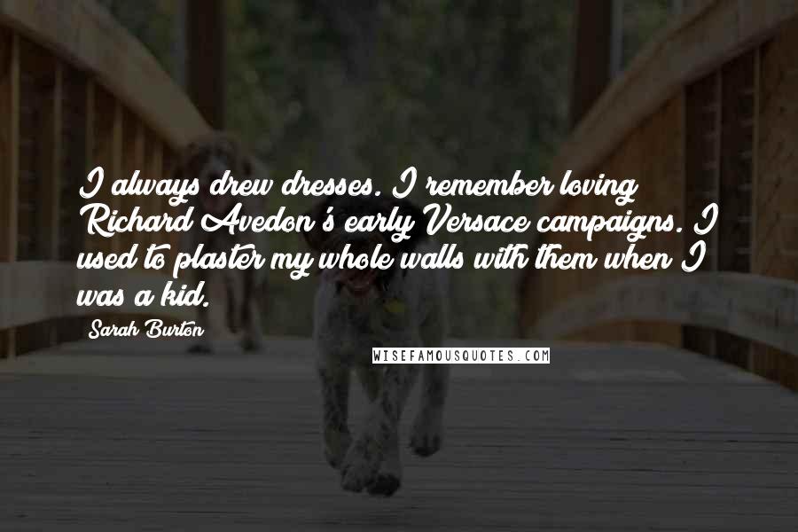 Sarah Burton Quotes: I always drew dresses. I remember loving Richard Avedon's early Versace campaigns. I used to plaster my whole walls with them when I was a kid.
