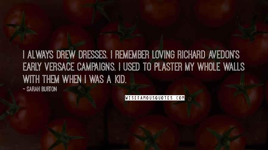 Sarah Burton Quotes: I always drew dresses. I remember loving Richard Avedon's early Versace campaigns. I used to plaster my whole walls with them when I was a kid.