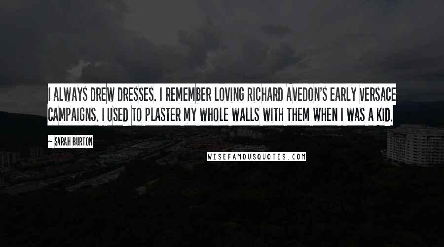 Sarah Burton Quotes: I always drew dresses. I remember loving Richard Avedon's early Versace campaigns. I used to plaster my whole walls with them when I was a kid.