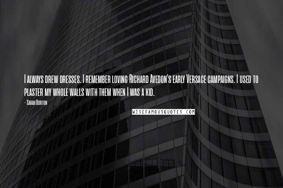 Sarah Burton Quotes: I always drew dresses. I remember loving Richard Avedon's early Versace campaigns. I used to plaster my whole walls with them when I was a kid.