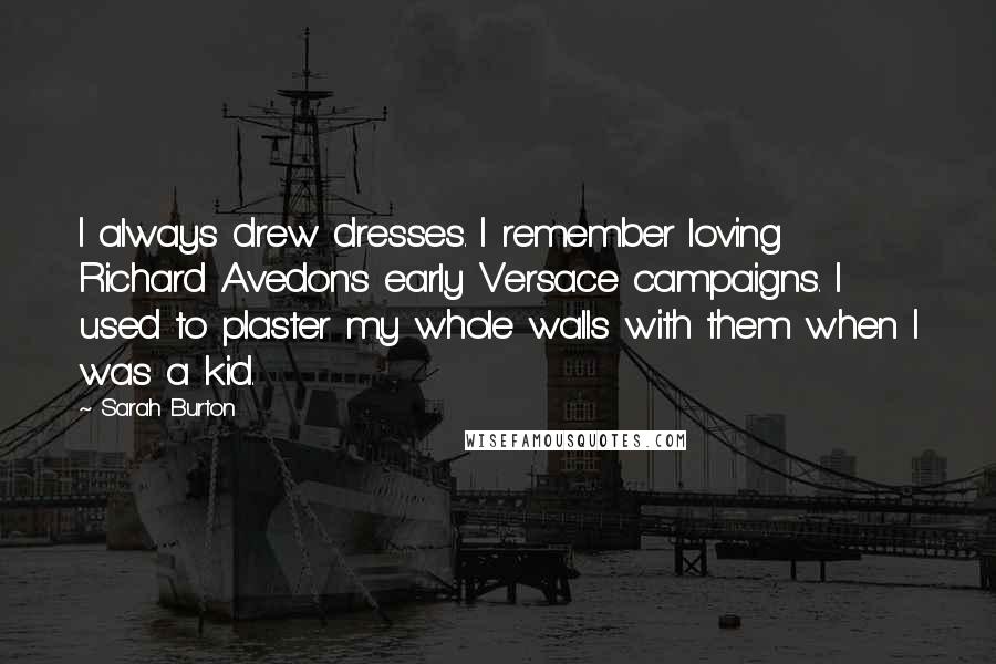 Sarah Burton Quotes: I always drew dresses. I remember loving Richard Avedon's early Versace campaigns. I used to plaster my whole walls with them when I was a kid.