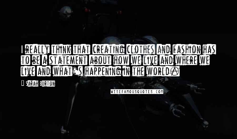 Sarah Burton Quotes: I really think that creating clothes and fashion has to be a statement about how we live and where we live and what's happening in the world.