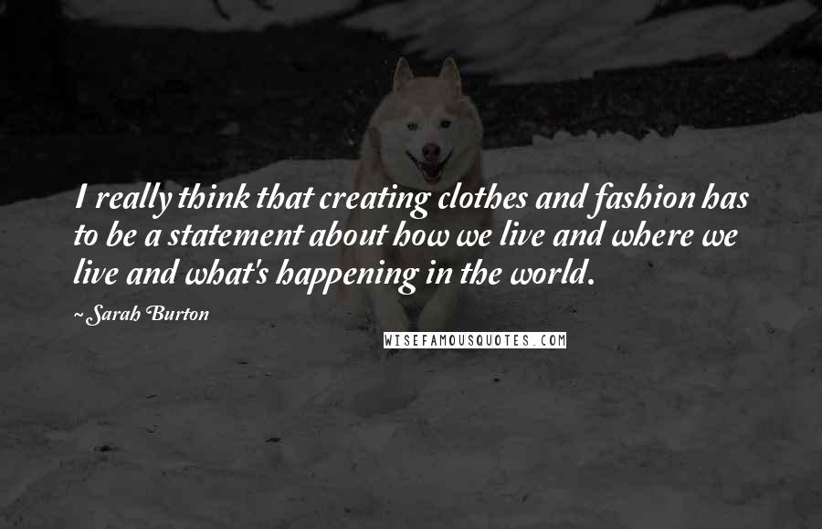 Sarah Burton Quotes: I really think that creating clothes and fashion has to be a statement about how we live and where we live and what's happening in the world.