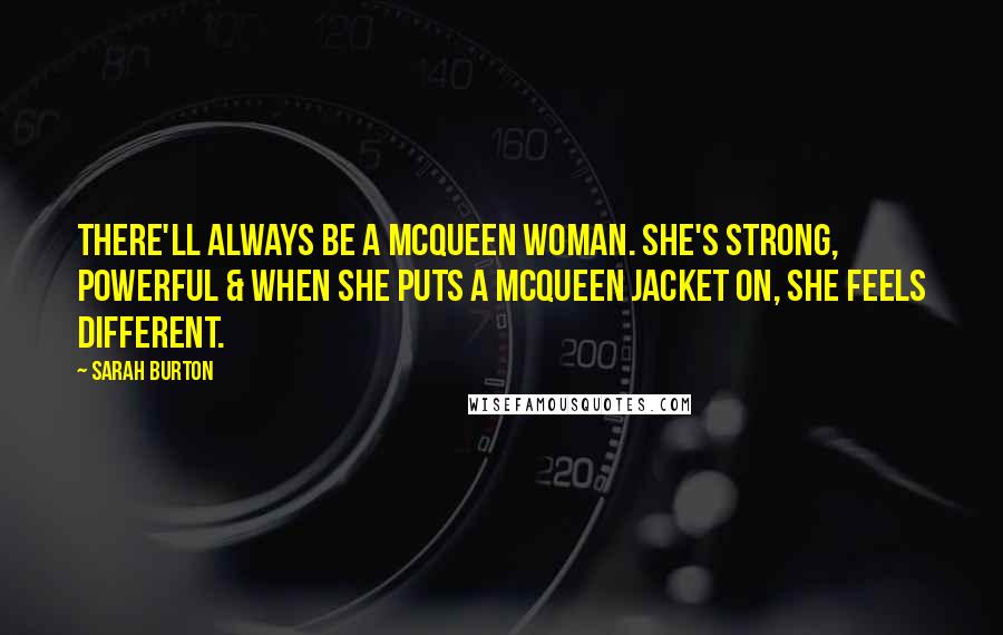 Sarah Burton Quotes: There'll always be a McQueen woman. She's strong, powerful & when she puts a McQueen jacket on, she feels different.