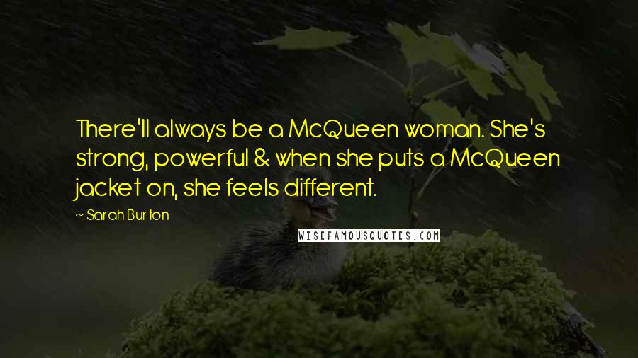 Sarah Burton Quotes: There'll always be a McQueen woman. She's strong, powerful & when she puts a McQueen jacket on, she feels different.