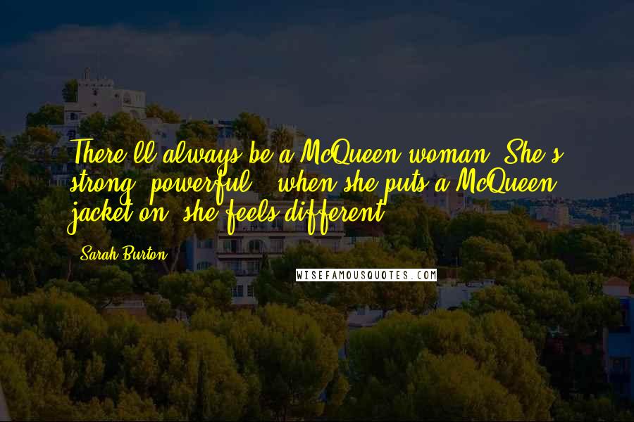 Sarah Burton Quotes: There'll always be a McQueen woman. She's strong, powerful & when she puts a McQueen jacket on, she feels different.