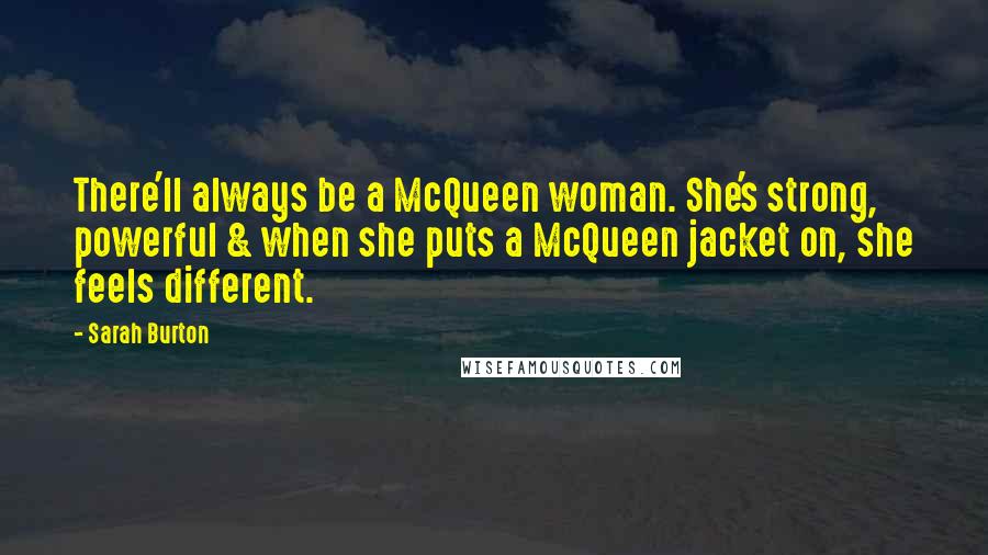 Sarah Burton Quotes: There'll always be a McQueen woman. She's strong, powerful & when she puts a McQueen jacket on, she feels different.