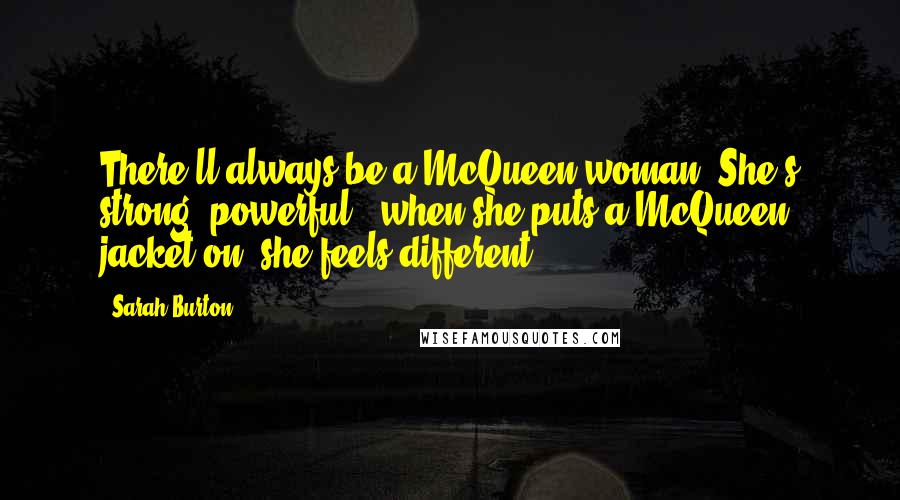 Sarah Burton Quotes: There'll always be a McQueen woman. She's strong, powerful & when she puts a McQueen jacket on, she feels different.